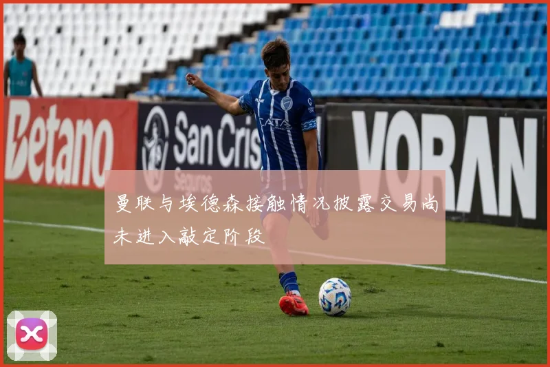 曼联与埃德森接触情况披露交易尚未进入敲定阶段