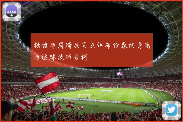 杨健与周琦共同点评布伦森的身高与运球技巧分析