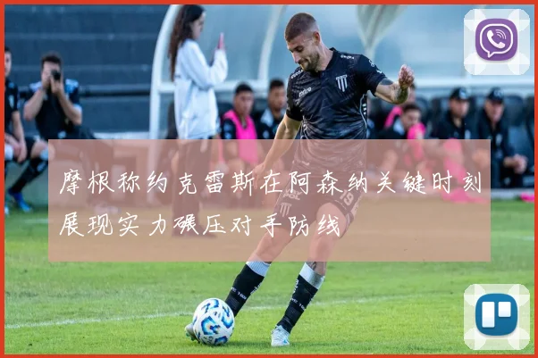 摩根称约克雷斯在阿森纳关键时刻展现实力碾压对手防线