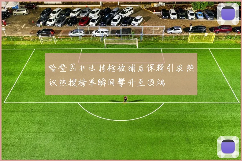 哈登因非法持枪被捕后保释引发热议热搜榜单瞬间攀升至顶端
