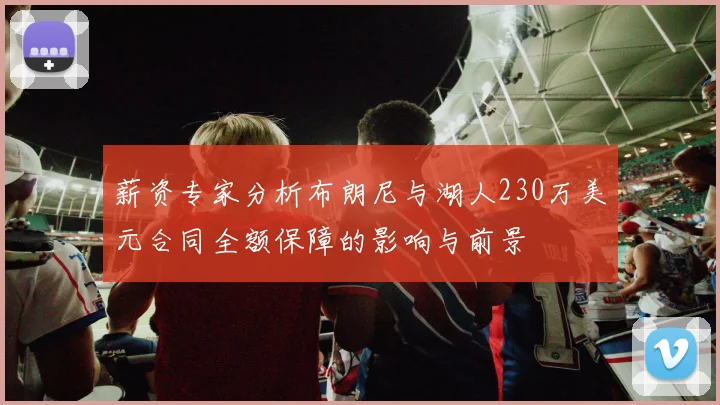 薪资专家分析布朗尼与湖人230万美元合同全额保障的影响与前景