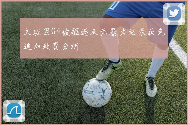 文班因G4被驱逐及无暴力记录获免追加处罚分析