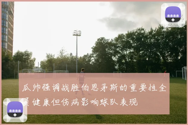 瓜帅强调战胜伯恩茅斯的重要性全员健康但伤病影响球队表现