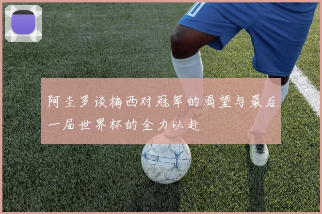 阿圭罗谈梅西对冠军的渴望与最后一届世界杯的全力以赴