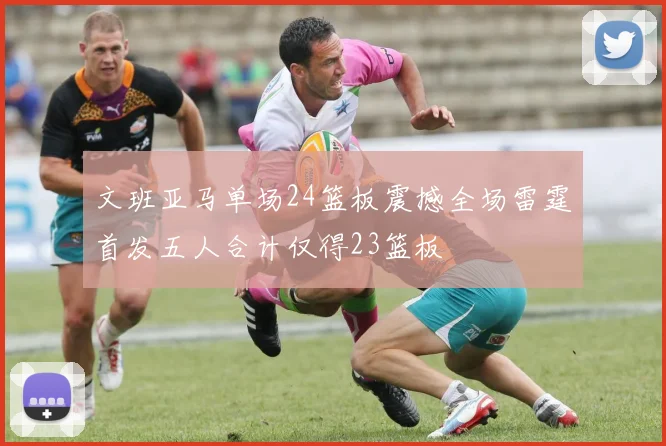 文班亚马单场24篮板震撼全场雷霆首发五人合计仅得23篮板