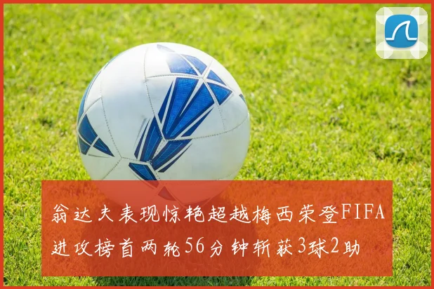 翁达夫表现惊艳超越梅西荣登FIFA进攻榜首两轮56分钟斩获3球2助