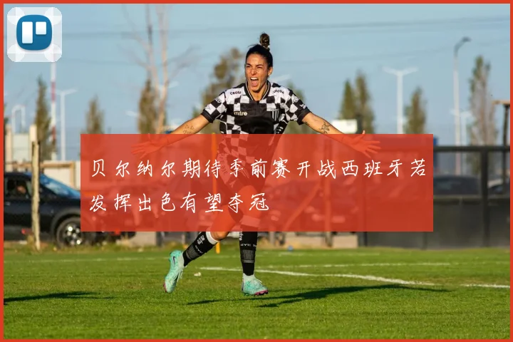 贝尔纳尔期待季前赛开战西班牙若发挥出色有望夺冠